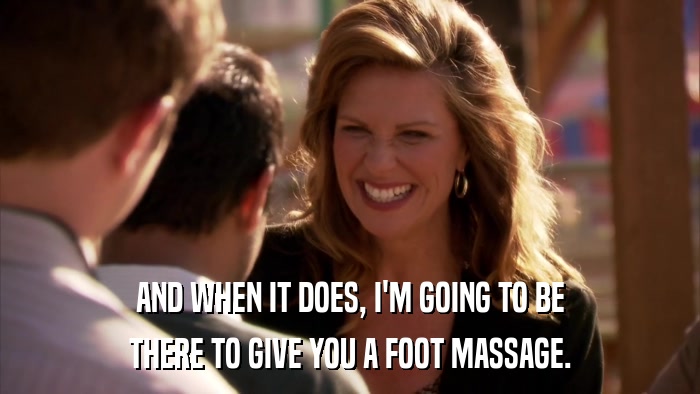 AND WHEN IT DOES, I'M GOING TO BE THERE TO GIVE YOU A FOOT MASSAGE. 
