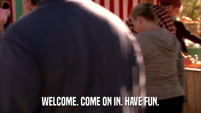 WELCOME. COME ON IN. HAVE FUN.  