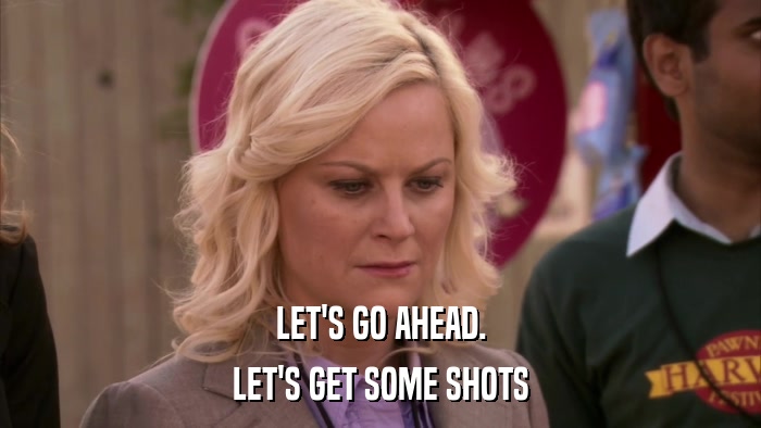 LET'S GO AHEAD. LET'S GET SOME SHOTS 