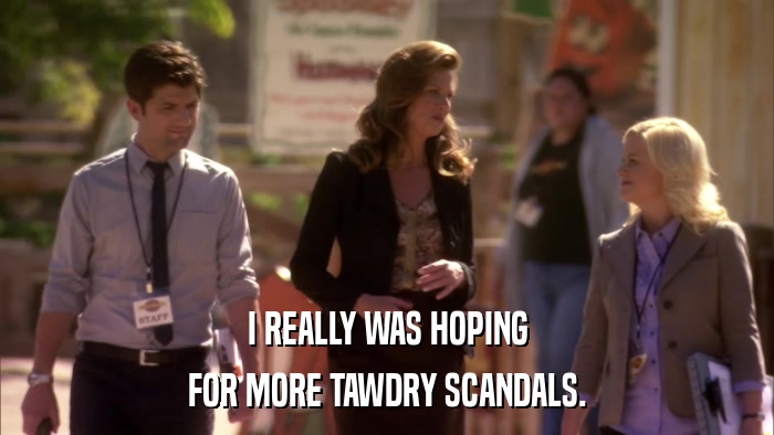 I REALLY WAS HOPING FOR MORE TAWDRY SCANDALS. 
