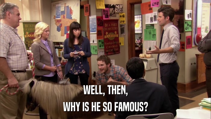 WELL, THEN, WHY IS HE SO FAMOUS? 