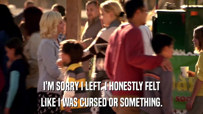 I'M SORRY I LEFT. I HONESTLY FELT LIKE I WAS CURSED OR SOMETHING. 