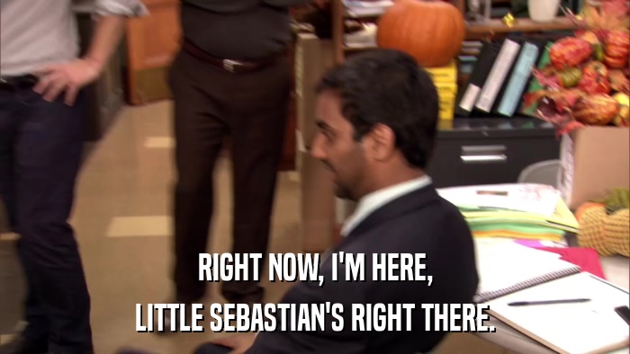 RIGHT NOW, I'M HERE, LITTLE SEBASTIAN'S RIGHT THERE. 