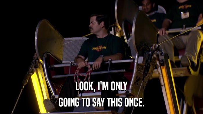 LOOK, I'M ONLY GOING TO SAY THIS ONCE. 