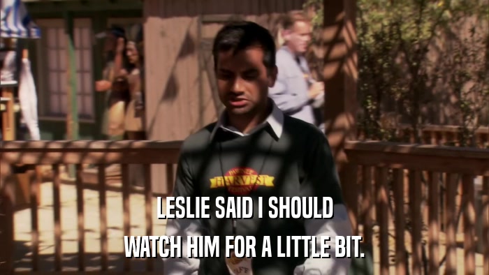 LESLIE SAID I SHOULD WATCH HIM FOR A LITTLE BIT. 