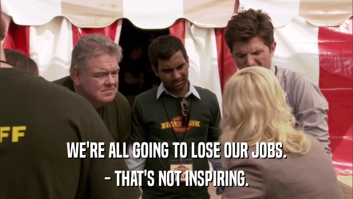 WE'RE ALL GOING TO LOSE OUR JOBS. - THAT'S NOT INSPIRING. 