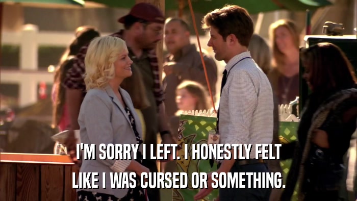 I'M SORRY I LEFT. I HONESTLY FELT LIKE I WAS CURSED OR SOMETHING. 