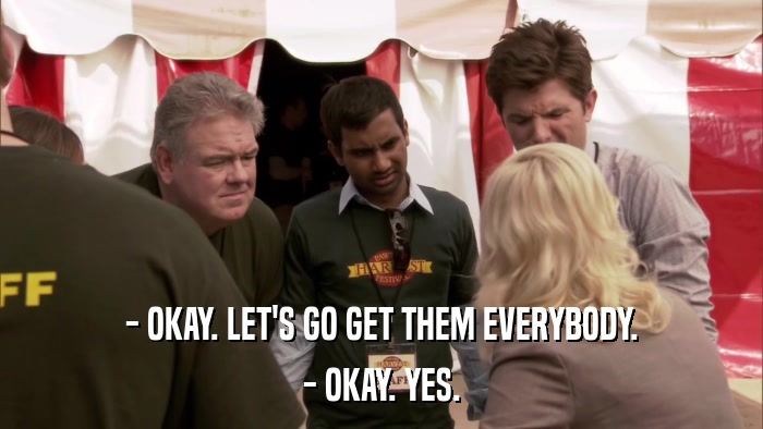 - OKAY. LET'S GO GET THEM EVERYBODY. - OKAY. YES. 