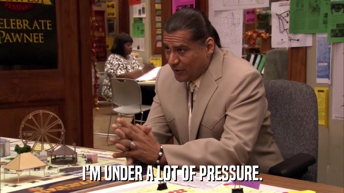 I'M UNDER A LOT OF PRESSURE.  