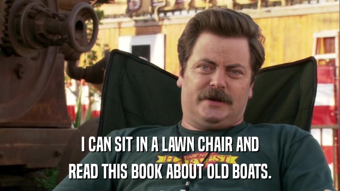 I CAN SIT IN A LAWN CHAIR AND READ THIS BOOK ABOUT OLD BOATS. 