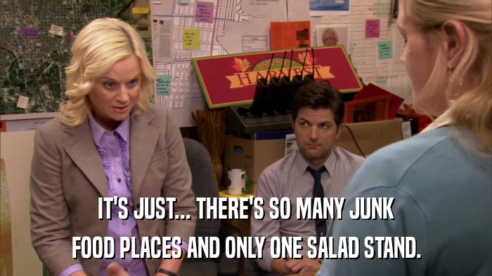 IT'S JUST... THERE'S SO MANY JUNK FOOD PLACES AND ONLY ONE SALAD STAND. 