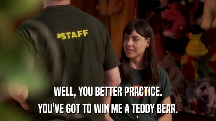 WELL, YOU BETTER PRACTICE. YOU'VE GOT TO WIN ME A TEDDY BEAR. 