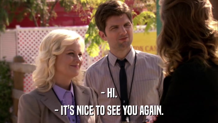- HI. - IT'S NICE TO SEE YOU AGAIN. 