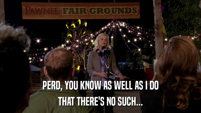 PERD, YOU KNOW AS WELL AS I DO THAT THERE'S NO SUCH... 