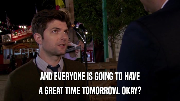 AND EVERYONE IS GOING TO HAVE A GREAT TIME TOMORROW. OKAY? 