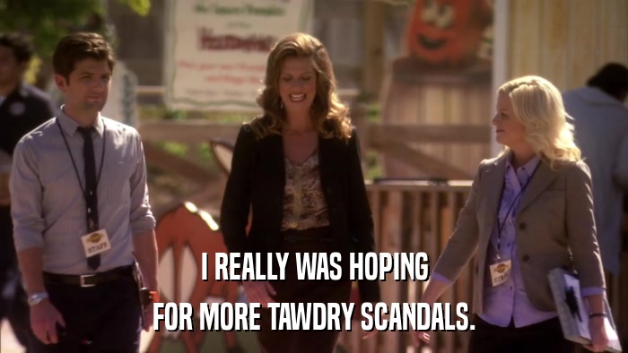 I REALLY WAS HOPING FOR MORE TAWDRY SCANDALS. 