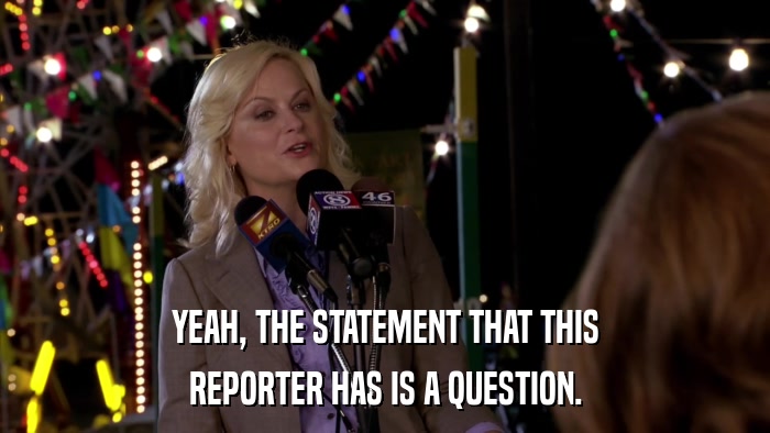 YEAH, THE STATEMENT THAT THIS REPORTER HAS IS A QUESTION. 