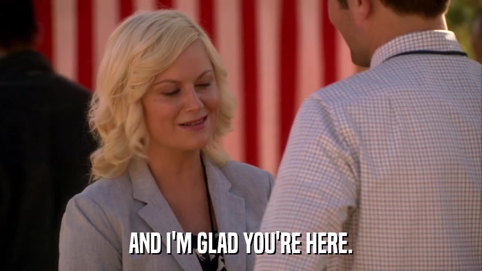 AND I'M GLAD YOU'RE HERE.  