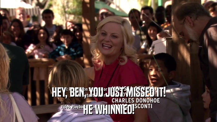 HEY, BEN, YOU JUST MISSED IT! HE WHINNIED! 