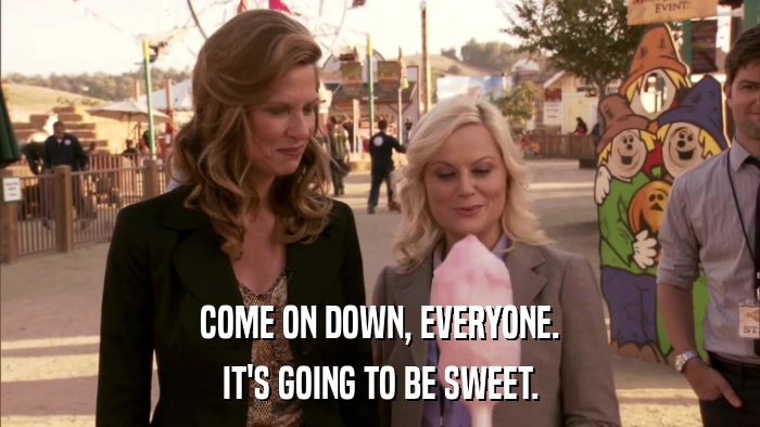 COME ON DOWN, EVERYONE. IT'S GOING TO BE SWEET. 