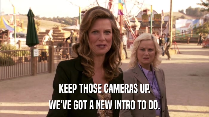 KEEP THOSE CAMERAS UP. WE'VE GOT A NEW INTRO TO DO. 