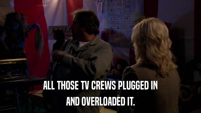 ALL THOSE TV CREWS PLUGGED IN AND OVERLOADED IT. 