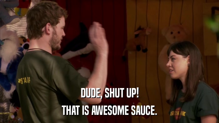 DUDE, SHUT UP! THAT IS AWESOME SAUCE. 
