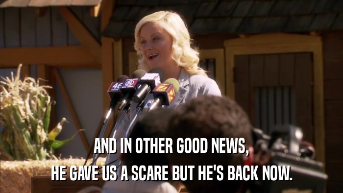 AND IN OTHER GOOD NEWS, HE GAVE US A SCARE BUT HE'S BACK NOW. 