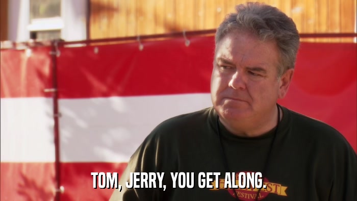 TOM, JERRY, YOU GET ALONG.  