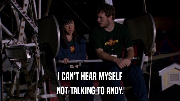 I CAN'T HEAR MYSELF NOT TALKING TO ANDY. 
