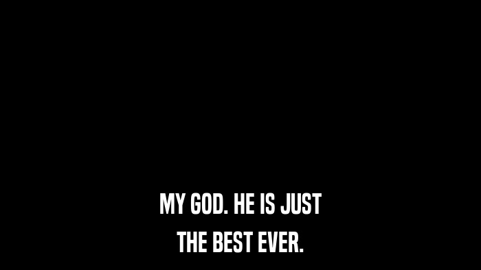 MY GOD. HE IS JUST THE BEST EVER. 