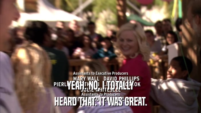 YEAH. NO, I TOTALLY HEARD THAT. IT WAS GREAT. 