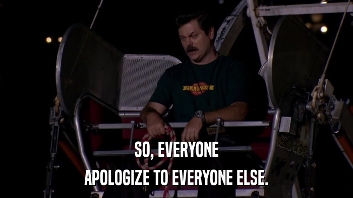 SO, EVERYONE APOLOGIZE TO EVERYONE ELSE. 