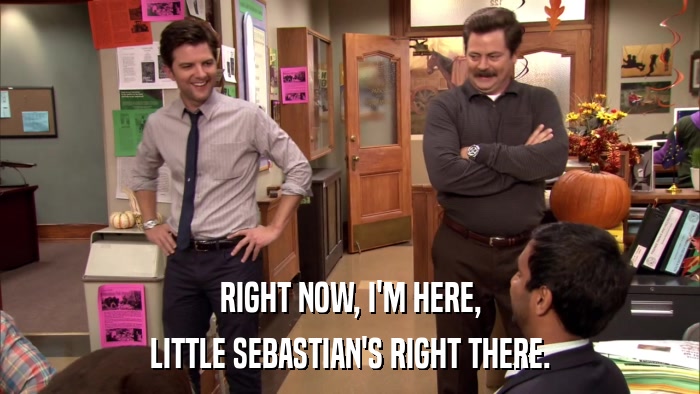 RIGHT NOW, I'M HERE, LITTLE SEBASTIAN'S RIGHT THERE. 