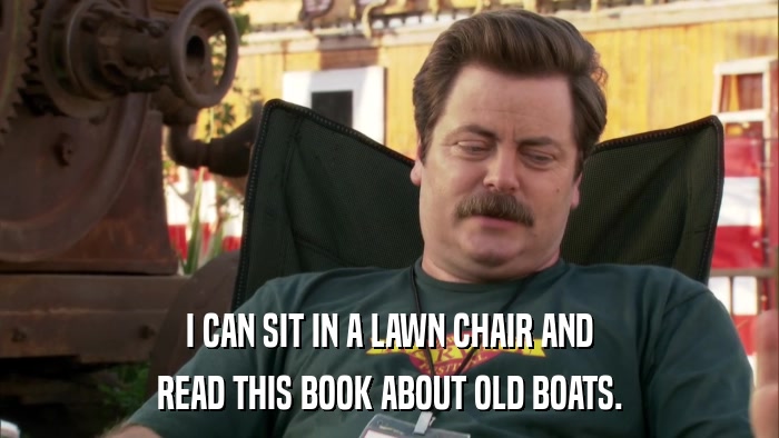 I CAN SIT IN A LAWN CHAIR AND READ THIS BOOK ABOUT OLD BOATS. 