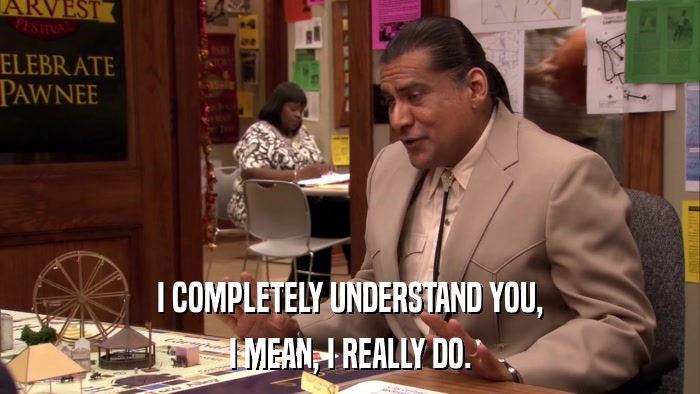 I COMPLETELY UNDERSTAND YOU, I MEAN, I REALLY DO. 