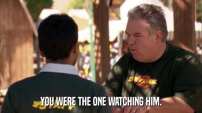 YOU WERE THE ONE WATCHING HIM.  