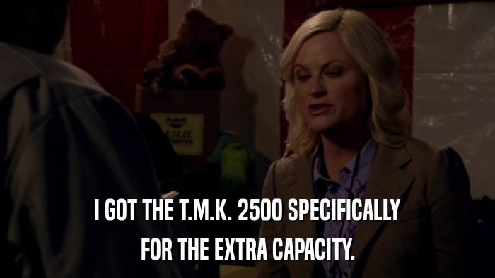 I GOT THE T.M.K. 2500 SPECIFICALLY FOR THE EXTRA CAPACITY. 