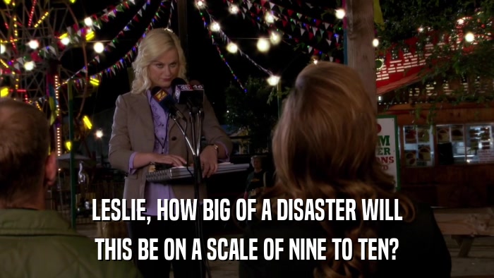 LESLIE, HOW BIG OF A DISASTER WILL THIS BE ON A SCALE OF NINE TO TEN? 