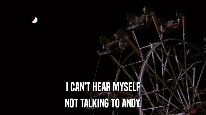 I CAN'T HEAR MYSELF NOT TALKING TO ANDY. 