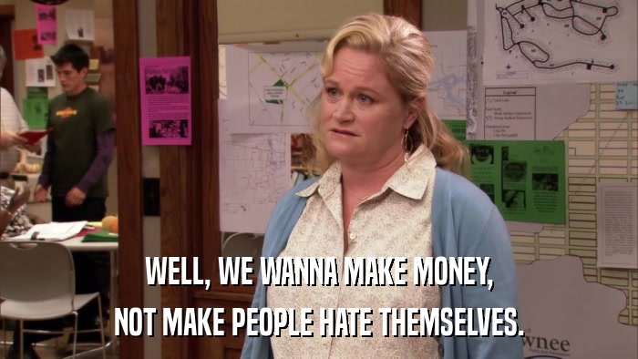 WELL, WE WANNA MAKE MONEY, NOT MAKE PEOPLE HATE THEMSELVES. 
