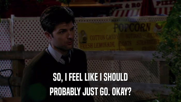 SO, I FEEL LIKE I SHOULD PROBABLY JUST GO. OKAY? 