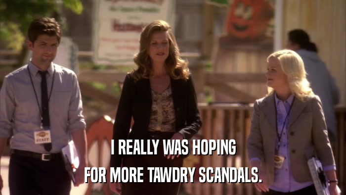 I REALLY WAS HOPING FOR MORE TAWDRY SCANDALS. 