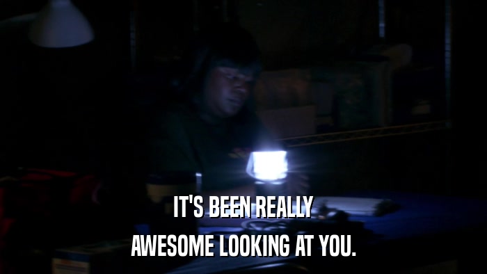 IT'S BEEN REALLY AWESOME LOOKING AT YOU. 