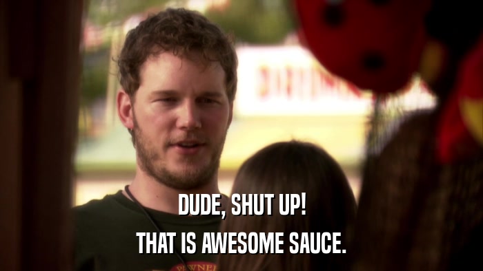 DUDE, SHUT UP! THAT IS AWESOME SAUCE. 