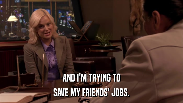 AND I'M TRYING TO SAVE MY FRIENDS' JOBS. 