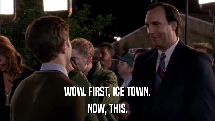WOW. FIRST, ICE TOWN. NOW, THIS. 
