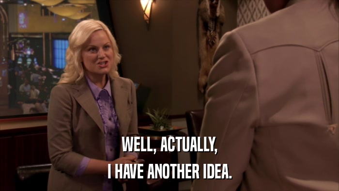 WELL, ACTUALLY, I HAVE ANOTHER IDEA. 