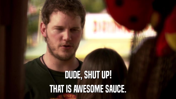 DUDE, SHUT UP! THAT IS AWESOME SAUCE. 