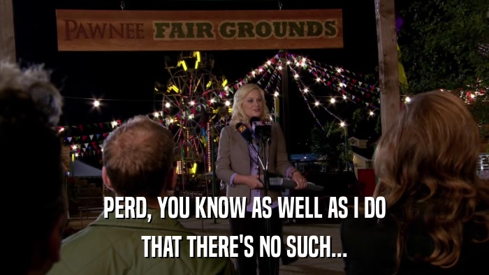 PERD, YOU KNOW AS WELL AS I DO THAT THERE'S NO SUCH... 